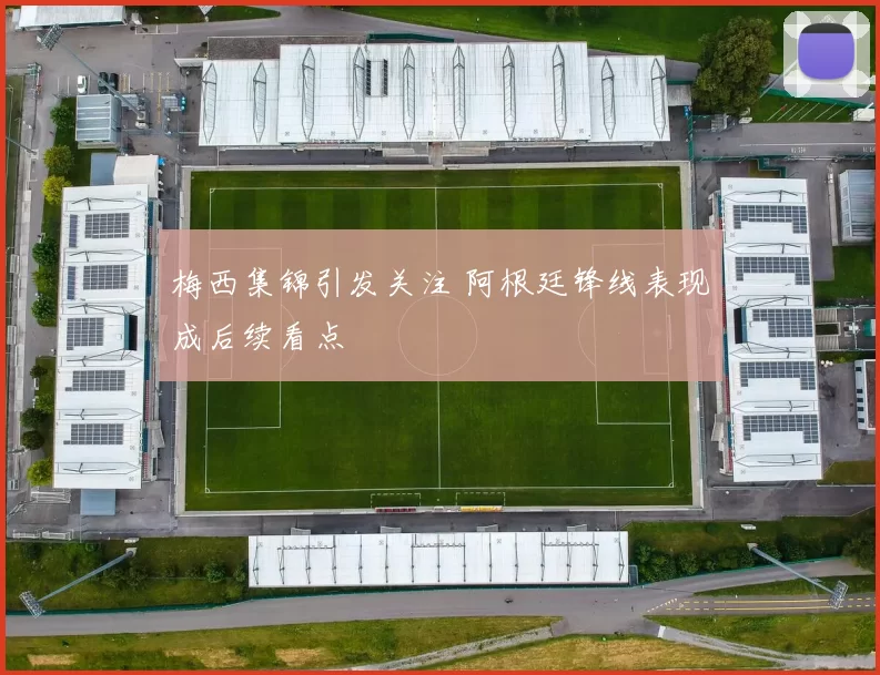 梅西集锦引发关注 阿根廷锋线表现成后续看点