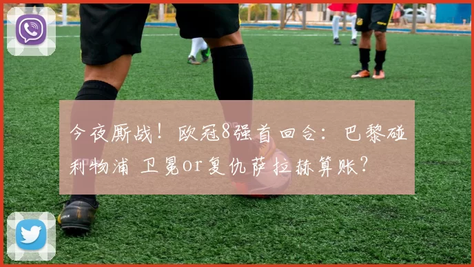 今夜厮战！欧冠8强首回合：巴黎碰利物浦 卫冕or复仇萨拉赫算账？
