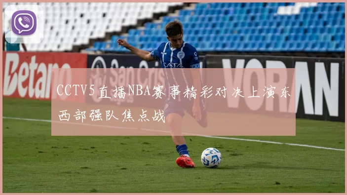 CCTV5直播NBA赛事精彩对决上演东西部强队焦点战