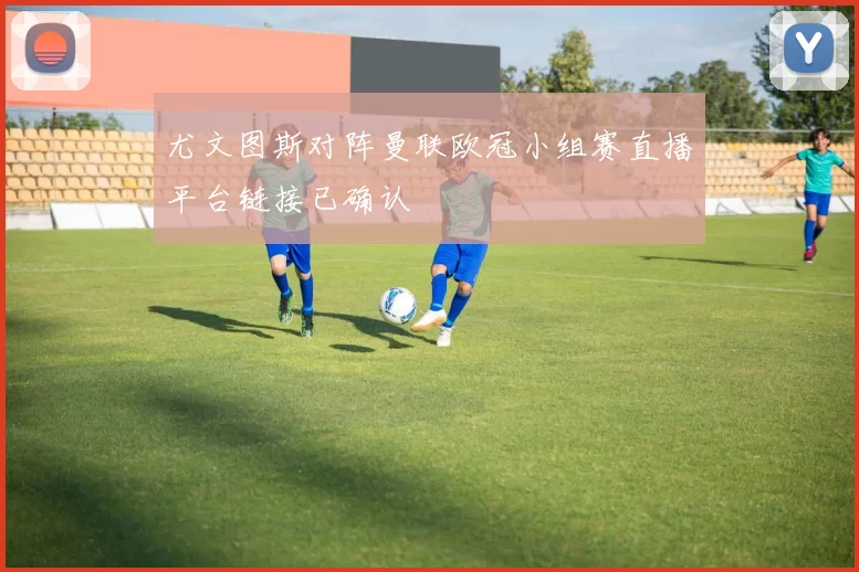 尤文图斯对阵曼联欧冠小组赛直播平台链接已确认