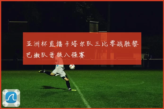 亚洲杯直播卡塔尔队三比零战胜黎巴嫩队晋级八强赛