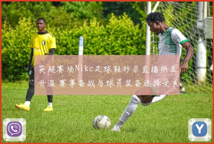 英超赛场Nike足球鞋秒杀直播热度升温 赛事备战与球员装备选择受关注