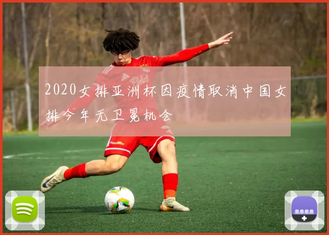 2020女排亚洲杯因疫情取消中国女排今年无卫冕机会