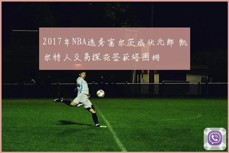 2017年NBA选秀富尔茨成状元郎 凯尔特人交易探花签获塔图姆