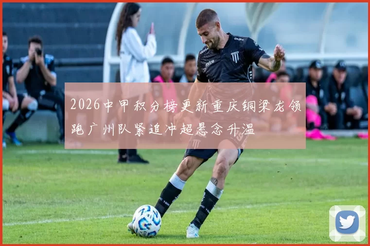 2026中甲积分榜更新重庆铜梁龙领跑广州队紧追冲超悬念升温