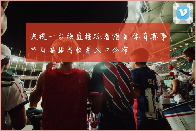 央视一台线直播观看指南 体育赛事节目安排与收看入口公布