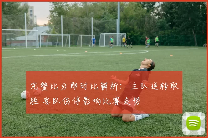 完整比分即时比解析：主队逆转取胜 客队伤停影响比赛走势