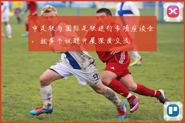 中足联与国际足联进行专项座谈会，就多个议题开展深度交流