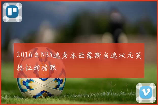 2016年NBA选秀本西蒙斯当选状元英格拉姆榜眼