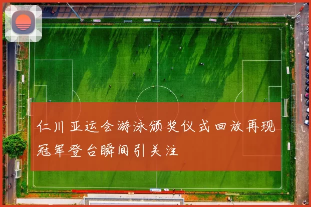 仁川亚运会游泳颁奖仪式回放再现冠军登台瞬间引关注