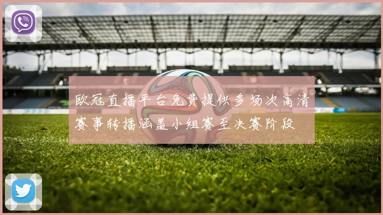 欧冠直播平台免费提供多场次高清赛事转播涵盖小组赛至决赛阶段