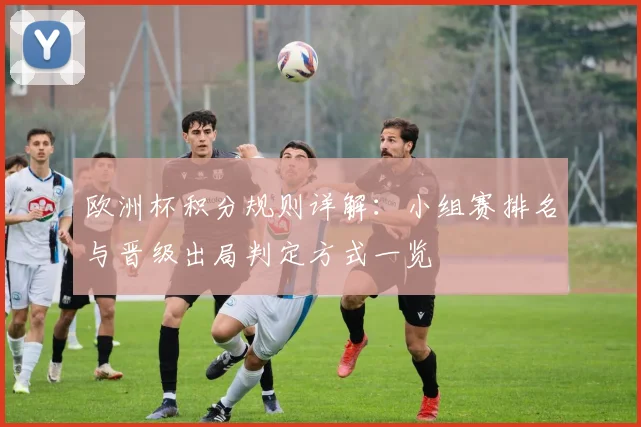 欧洲杯积分规则详解:小组赛排名与晋级出局判定方式一览