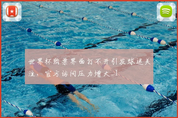世界杯购票界面打不开引发球迷关注,官方访问压力增大_1