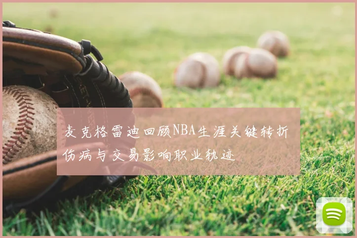 麦克格雷迪回顾NBA生涯关键转折 伤病与交易影响职业轨迹