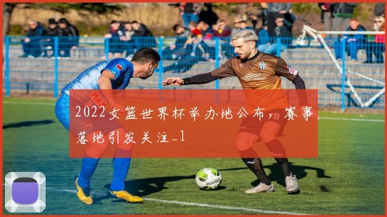 2022女篮世界杯举办地公布,赛事落地引发关注_1