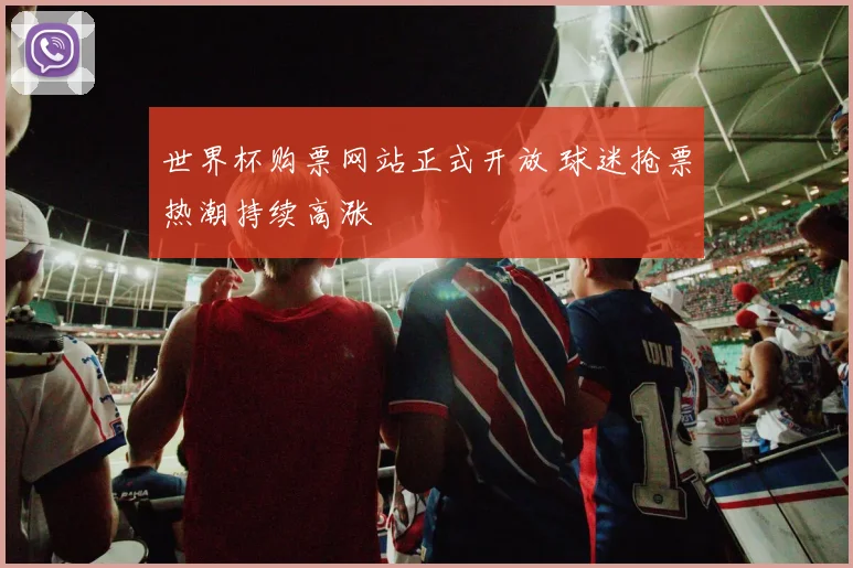 世界杯购票网站正式开放 球迷抢票热潮持续高涨