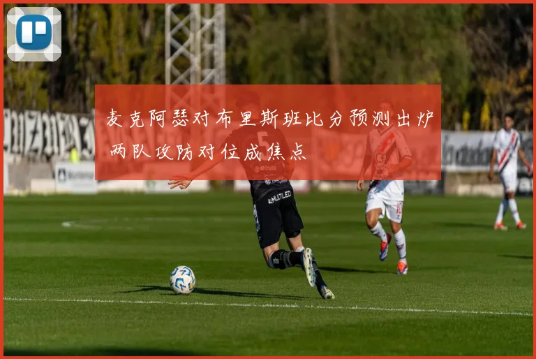 麦克阿瑟对布里斯班比分预测出炉 两队攻防对位成焦点