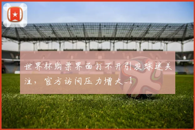世界杯购票界面打不开引发球迷关注,官方访问压力增大_1