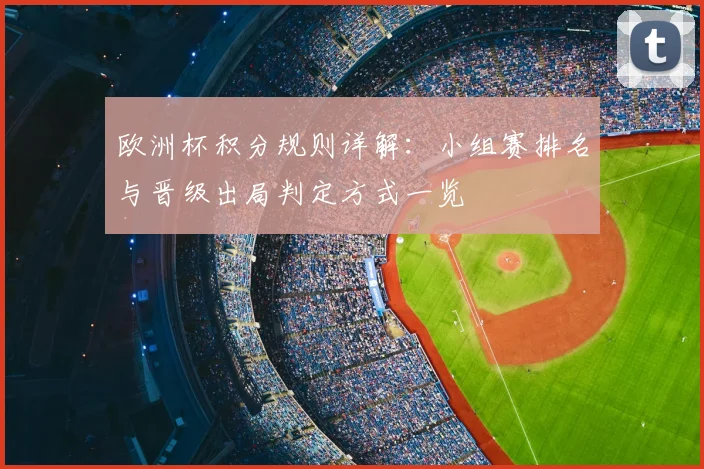 欧洲杯积分规则详解:小组赛排名与晋级出局判定方式一览
