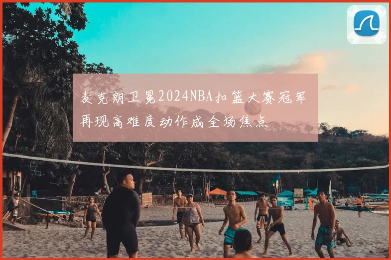 麦克朗卫冕2024NBA扣篮大赛冠军 再现高难度动作成全场焦点