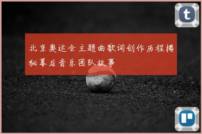 北京奥运会主题曲歌词创作历程揭秘幕后音乐团队故事