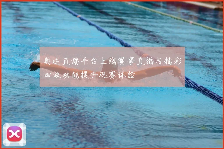 奥运直播平台上线赛事直播与精彩回放功能提升观赛体验